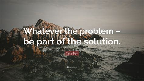 Tina Fey Quote Whatever The Problem Be Part Of The