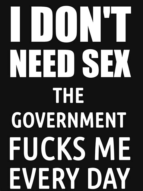 I Dont Need Sex The Government Fucks Me Everyday T Shirt For Sale By Politicfun Redbubble