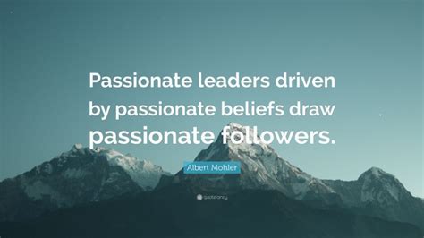 Albert Mohler Quote “passionate Leaders Driven By Passionate Beliefs