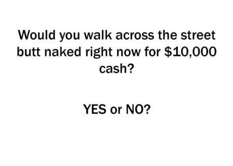 Would You Walk Across The Street Butt Naked Right Now For Cash
