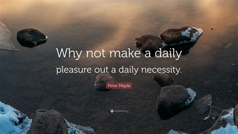 Peter Mayle Quote Why Not Make A Daily Pleasure Out A Daily Necessity