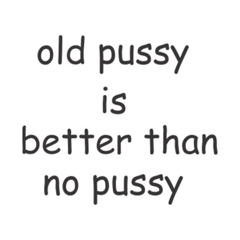 old pussy is better than no pussy old pussy is better than no pussy t shirt teepublic