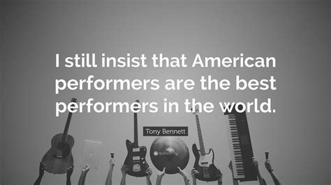 Tony Bennett Quote I Still Insist That American Performers Are The