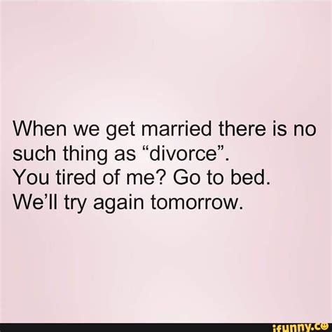when we get married there is no such thing as “divorce” you tired of me go to bed we ll try