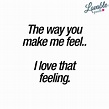 Cute quote for him or her: The way you make me feel.. I love that ...