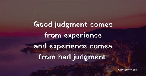 Good Judgment Comes From Experience And Experience Comes From Bad