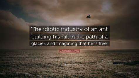 Share motivational and inspirational quotes by john holmes. John Clellon Holmes Quote: "The idiotic industry of an ant building his hill in the path of a ...
