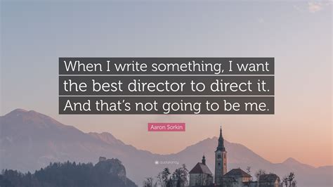 Aaron Sorkin Quote “when I Write Something I Want The Best Director To Direct It And Thats