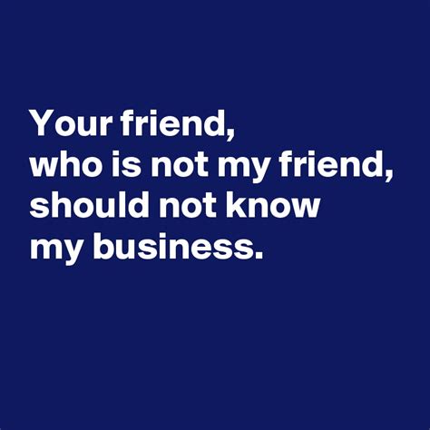 Your Friend Who Is Not My Friend Should Not Know My Business Post