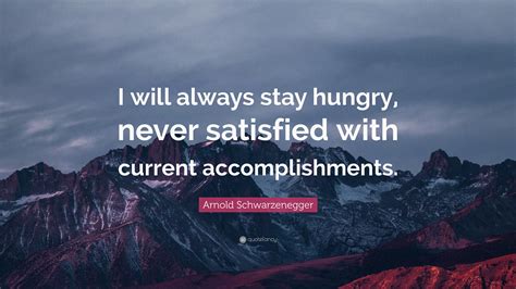 Arnold Schwarzenegger Quote I Will Always Stay Hungry Never