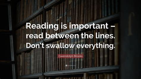 What nobody does these days before buying a product or signing a contract or entering a gambling sweepstake or applying for a job. Gwendolyn Brooks Quote: "Reading is important - read between the lines. Don't swallow everything ...