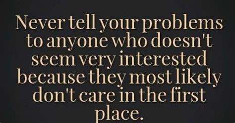 Never Tell Your Problems To Anyone Who Doesnt Seem Very Interested