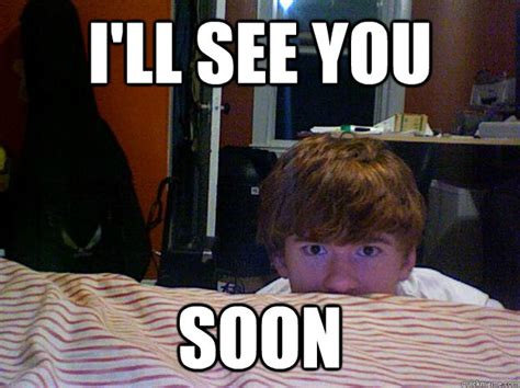 Ill See You Soon Gingersoon Quickmeme