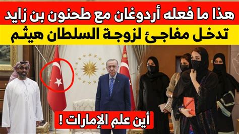 هذا ما فعله أردوغان مع طحنون بن زائد السيدة الجليلة عهد البوسعيدية زوجة السلطان هيثم تفاجئ