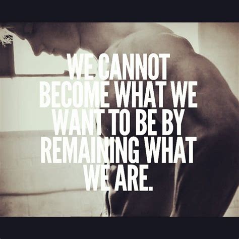 We Cannot Become What We Want To Be By Remaining What We Are Change Is