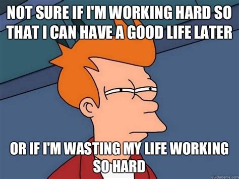 Not Sure If Im Working Hard So That I Can Have A Good Life Later Or If