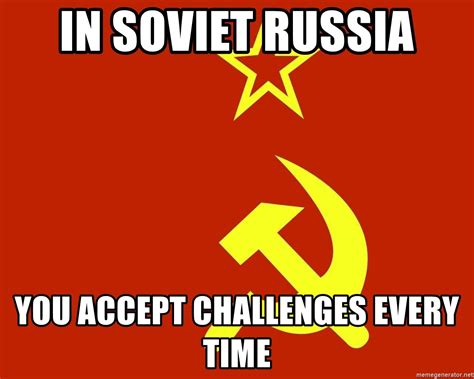 In Soviet Russia You Accept Challenges Every Time In Soviet Russia