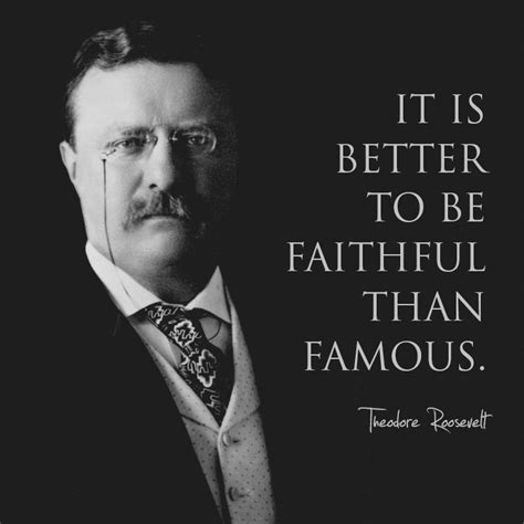 It Is Better To Be Faithful Than Famous Teddy Roosevelt Quotes