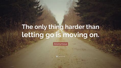Anonymous Quote “the Only Thing Harder Than Letting Go Is Moving On”