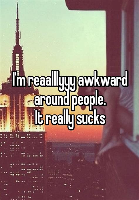 Im Reaalllyyy Awkward Around People It Really Sucks