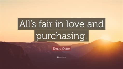 In theory, everybody buys the best and cheapest commodities offered to him on the market. Emily Oster Quote: "All's fair in love and purchasing."