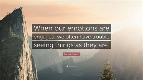 You can have happiness, pride, excitement, relief. Robert Greene Quote: "When our emotions are engaged, we ...