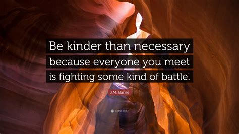 What goes around comes around. J.M. Barrie Quote: "Be kinder than necessary because everyone you meet is fighting some kind of ...