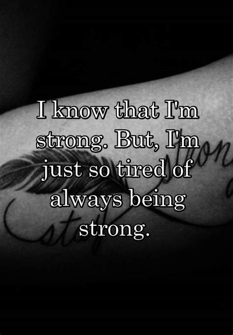 i know that i m strong but i m just so tired of always being strong