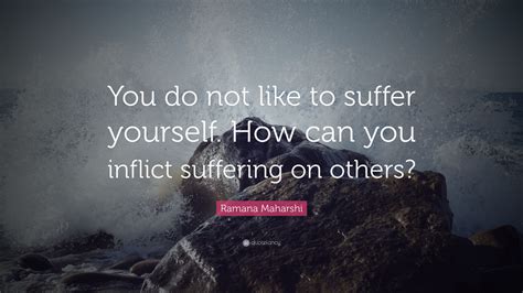 Ramana Maharshi Quote You Do Not Like To Suffer Yourself How Can You