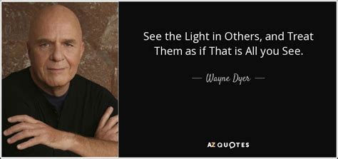 Wayne Dyer Quote See The Light In Others And Treat Them As If