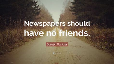 Joseph Pulitzer Quote Newspapers Should Have No Friends 7