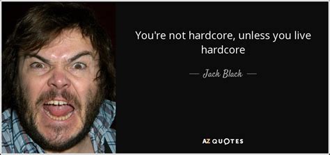 Jack Black Quote Youre Not Hardcore Unless You Live Hardcore