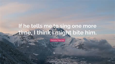Natalie Haynes Quote “if He Tells Me To Sing One More Time I Think I Might Bite Him”