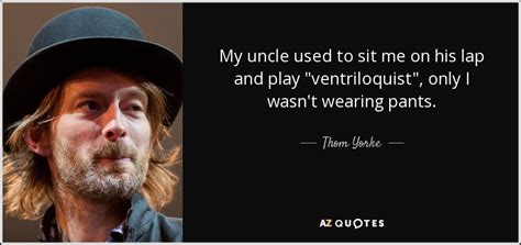 Thom Yorke Quote My Uncle Used To Sit Me On His Lap And