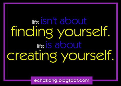Some people find out a lot about themselves after they have reached 21. life isn't about finding yourself, life is about creating ...