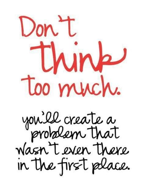 Dont Think Too Much Youll Create A Problem That Wasnt Even There In