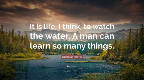 Don't forget to confirm subscription in your email. Nicholas Sparks Quote: "It is life, I think, to watch the water. A man can learn so many things ...