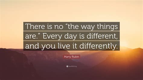 Marty Rubin Quote “there Is No “the Way Things Are” Every Day Is
