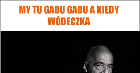 My Tu Gadu Gadu A Kiedy Wódeczka Memy Y I śmieszne Obrazki Facebook