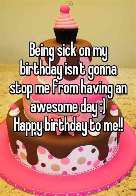 Being Sick On My Birthday Isnt Gonna Stop Me From Having An Awesome Day Happy Birthday To Me