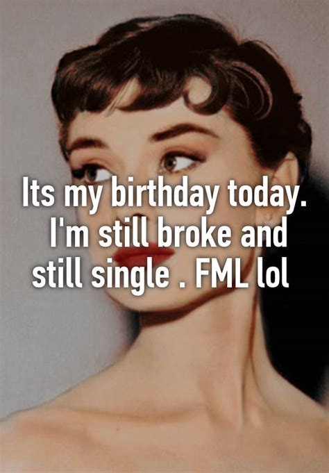 its my birthday today i m still broke and still single fml lol