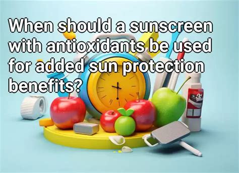 When Should A Sunscreen With Antioxidants Be Used For Added Sun