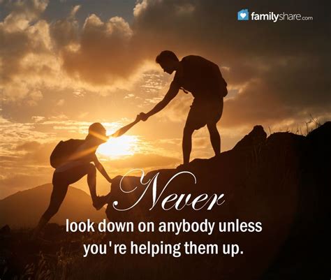 Never Look Down On Anybody Unless Youre Helping Them Up Unknown
