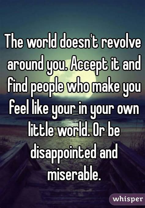 The World Doesnt Revolve Around You Accept It And Find People Who