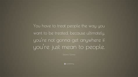 Selena Gómez Quote “you Have To Treat People The Way You Want To Be