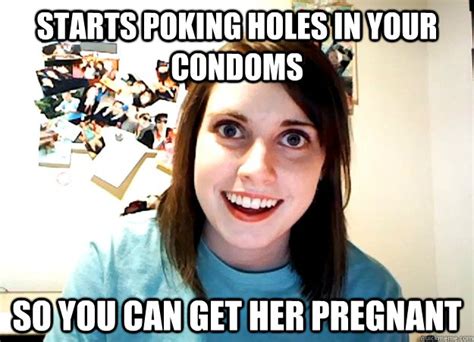 starts poking holes in your condoms so you can get her pregnant overly attached girlfriend