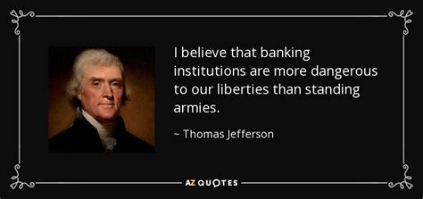 No free man shall ever be debarred the use of arms. Thomas Jefferson quote: I believe that banking institutions are more dangerous to our...