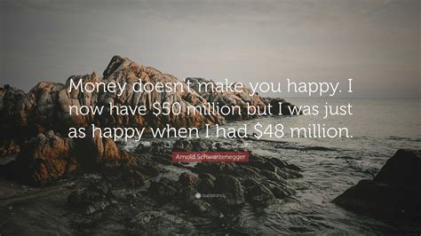 Arnold Schwarzenegger Quote Money Doesnt Make You Happy I Now Have