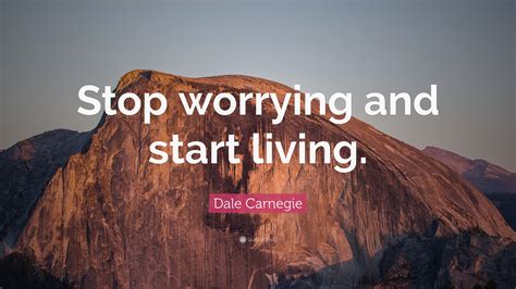 Remind yourself of the exorbitant price you can pay for worry in terms of your health. Dale Carnegie Quote: "Stop worrying and start living." (12 ...