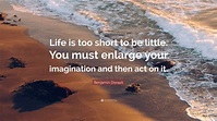 Benjamin Disraeli Quote: “Life is too short to be little. You must ...